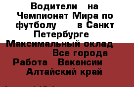 Водители D на Чемпионат Мира по футболу 2018 в Санкт-Петербурге › Максимальный оклад ­ 122 000 - Все города Работа » Вакансии   . Алтайский край